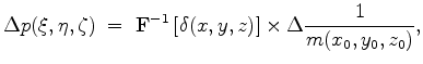 $\displaystyle \Delta p(\xi,\eta,\zeta)\;=\; \mathbf{F}^{-1}\left[ \delta (x,y,z)\right] \times \Delta \frac{1}{m(x_0,y_0,z_0)},$