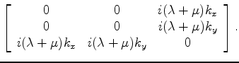 $\displaystyle \left[ \begin{array}{ccc} 0 & 0 & i (\lambda+\mu) k_x \\ 0 & 0 & ...
...da+\mu) k_y \\ i(\lambda+\mu) k_x & i(\lambda+\mu) k_y & 0 \end{array} \right].$