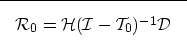 \begin{displaymath}

\fbox {$
\mathcal R_0= \mathcal H(\mathcal I- \mathcal T_0)^{-1} \mathcal D
$}
 \end{displaymath}