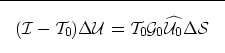 \begin{displaymath}
\fbox {$
(\mathcal I-\mathcal T_0) \Delta \mathcal U= \mathcal T_0\mathcal G_0\widehat{\mathcal U_0}\Delta \mathcal \S
$}
 \end{displaymath}