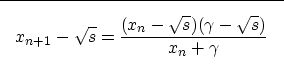 \begin{displaymath}

\fbox {$ \displaystyle
x_{n+1}-\sqrt{s} =
\frac{(x_n-\sqrt{s})(\gamma-\sqrt{s})}{x_n+\gamma} 
$}
 \end{displaymath}
