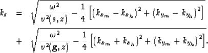 \begin{eqnarray}
k_z& = & 
\sqrt{
\frac{\omega^2}{v^2({{\bf s},z})} - 
\frac{1}{...
 ...x_m}+k_{x_h}\right)^2 + \left(k_{y_m}+k_{y_h}\right)^2 \right]} 
.\end{eqnarray}