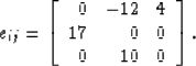 \begin{displaymath}
e_{ij} = \left[ \begin{array}
{rrr}
 0& -12 & 4 \\  17& 0 & 0 \\  0& 10 & 0 
 \end{array} \right].\end{displaymath}