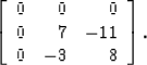 \begin{displaymath}
\left[ \begin{array}
{rrr}
 0 & 0 & 0 \\  0 & 7 & -11 \\  0 & -3 & 8\end{array} \right].\end{displaymath}