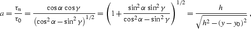 \begin{displaymath}
a={\tau_n\over\tau_0}={{\cos{\alpha}\,\cos{\gamma}}\over
\le...
 ...a}}}\right)^{1/2}=
{h\,\over\sqrt{h^2-\left(y-y_0\right)^2}}\;,\end{displaymath}