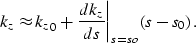 \begin{displaymath}
k_z\approx {k_z}_0+ \left. \frac{dk_z}{d s}\right\vert _{s=so}\left (s-s_0\right ).\end{displaymath}