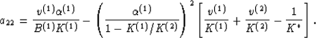 \begin{displaymath}
a_{22} = {{v^{(1)}\alpha^{(1)}}\over{B^{(1)}K^{(1)}}}
- \lef...
 ...{(1)}}} + {{v^{(2)}}\over{K^{(2)}}}
- {{1}\over{K^*}}\right].
 \end{displaymath}