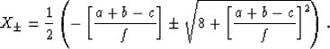 \begin{eqnarray}
X_{\pm} = {{1}\over{2}}\left(-\left[{{a + b - c}\over{f}}\right]
\pm\sqrt{8 + \left[{{a + b - c}\over{f}}\right]^2}\right).
 \end{eqnarray}