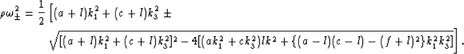 \begin{eqnarray}
\rho\omega_{\pm}^2 = {{1}\over{2}}
\left[(a+l)k_1^2 + (c+l)k_3^...
 ...(ak_1^2+ck_3^2)lk^2 +
\{(a-l)(c-l)-(f+l)^2\}k_1^2k_3^2]}\right].
 \end{eqnarray}
