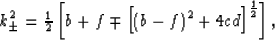 \begin{eqnarray}
k_\pm^2 = {\textstyle {{1}\over{2}}}\left[b + f \mp
\left[(b-f)^2 + 4cd \right]^{1\over2}\right],
 \end{eqnarray}
