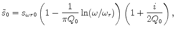 $\displaystyle \tilde s_0 = s_{\omega r0} \left( {1 - \frac{1} {{\pi Q_0 }}\ln (\omega /\omega _r )} \right)\left( {1 + \frac{i} {{2Q_0 }}} \right),$
