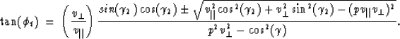 \begin{displaymath}
\tan (\phi_t) \ =\ \left( \frac{v_{\perp}}{v_{\parallel}} \r...
 ...{\parallel} v_{\perp})^2}}
{p^2 v_{\perp}^2 - \cos^2 (\gamma)}.\end{displaymath}