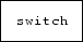 \fbox {\tt switch}
