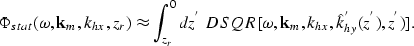 \begin{displaymath}
\Phi_{stat}(\omega,{\bf k}_{m},k_{hx},z_{r})\approx \int_{z_...
 ...R[\omega,{\bf k}_{m},k_{hx},\hat {k}_{hy}^{'}{(z^{'})},z^{'})].\end{displaymath}