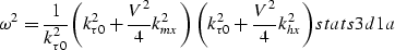 \begin{displaymath}
\omega^2 = {\frac{1}{k_{\tau 0}^2}}{\left (k_{\tau 0}^2 + \f...
 ...tau 0}^2 + \frac{V^2}{4}k_{hx}^2 \right )}
\EQNLABEL{stats3d1a}\end{displaymath}