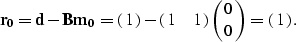 \begin{displaymath}
{\bf r_0} = {\bf d} - {\bf B}{\bf m_0} = \pmatrix{1} - \pmatrix{ 1 & 1 }\pmatrix{ 0 \cr 0 } = \pmatrix{1}.\end{displaymath}