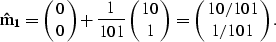 \begin{displaymath}
{\bf \hat{m}_1} = \pmatrix{ 0 \cr 0 } + \frac{1}{101} \pmatrix{ 10 \cr 1 } = \pmatrix{ 10/101 \cr 1/101 }.\end{displaymath}