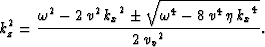 \begin{displaymath}
k_z^2 = {\frac{{{\omega }^2} - 2\,{v^2}\,{{{k_x}}^2} \pm 
 {...
 ...mega }^4} - 8\,{v^4}\,\eta \,{{{k_x}}^4}}}}
 {2\,{{{v_v}}^2}}}.\end{displaymath}