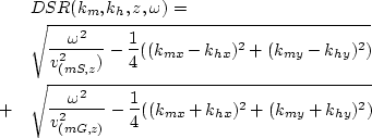 \begin{eqnarray}
&&DSR(k_{m},k_{h},z,\omega) = \nonumber \\  && \sqrt{\frac{\ome...
 ...{v_{(mG,z)}^2} - \frac{1}{4}((k_{mx}+k_{hx})^2+(k_{my}+k_{hy})^2)}\end{eqnarray}