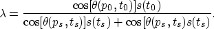 \begin{displaymath}
\lambda = \frac{\cos[\theta(p_0,t_0)] s(t_0)}{\cos[\theta(p_s,t_s)] s(t_s)+\cos[\theta(p_s,t_s) s(t_s)}.\end{displaymath}