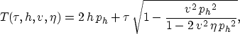 \begin{displaymath}
T(\tau,h,v,\eta)=2\,h\,{p_h} + \tau \,{\sqrt{1 - {\frac{{v^2}\,{{{p_h}}^2}}
 {1 - 2\,{v^2}\,\eta \,{{{p_h}}^2}}}}},\end{displaymath}