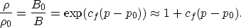 \begin{displaymath}
\frac{\rho}{\rho_0} = \frac{B_0}{B} = \exp(c_f (p - p_0)) 
 \approx 1 + c_f (p - p_0).\end{displaymath}