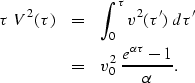\begin{eqnarray}
\tau \ V^2(\tau) &=& \int_{0}^{\tau} v^2(\tau') \ d \tau'
\\  &=& v_0^2 \ \frac {e^{\alpha \tau} - 1} {\alpha} .\end{eqnarray}