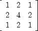 $\left[
 \begin{array}
{rrr}
 1 & 2 & 1\\  2 & 4 & 2\\  1 & 2 & 1
 \end{array} \right]
$