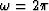 $\omega = 2\pi$