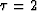 $\tau=2$