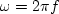 $\omega = 2\pi f$