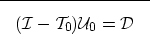 \begin{displaymath}

\fbox {$
(\mathcal I-\mathcal T_0) \mathcal U_0= \mathcal D
$}
 \end{displaymath}