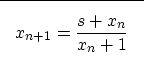 \begin{displaymath}

\fbox {$ \displaystyle 
x_{n+1}=\frac{s+x_{n}}{x_n+1} 
$}
 \end{displaymath}