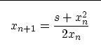 \begin{displaymath}

\fbox {$ \displaystyle
x_{n+1}=\frac{s+x_n^2}{2 x_n} 
$}
 \end{displaymath}