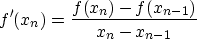 \begin{displaymath}
f'(x_n)=\frac{f(x_n)-f(x_{n-1})}{x_{n}-x_{n-1}} \end{displaymath}