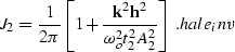 \begin{displaymath}
{J_2}=\frac {1} {2\pi} \left[1+\frac{{\bf k}^2 {\bf h}^2}{\omega_o^2t_2^2A_2^2} \right] \; .
\EQNLABEL{hale_inv}\end{displaymath}