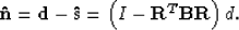 \begin{displaymath}
{\bf \hat{n}} = \bold d - {\bf \hat{s}} = \left(I - \bold R^T \bf BR \right) d.\end{displaymath}