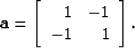 \begin{displaymath}
{\bf a} = \left[ \begin{array}
{rr}
 1 & -1 \\  -1 & 1
 \end{array} \right].\end{displaymath}