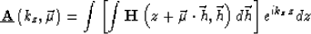\begin{displaymath}
\underline {\bf A}\left (k_z,\vec \mu\right ) = \int\left [\int \H{z+\vec \mu\cdot\vec h}{\vec h} d\vec h\right ]e^{i k_zz} dz\end{displaymath}