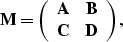 \begin{displaymath}
{\bf M}=
\left( \begin{array}
{cc} 
 {\bf A} & {\bf B} \\  {\bf C} & {\bf D}\end{array}\right),\end{displaymath}