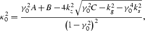\begin{displaymath}
\kappa_0^2 = \frac{\gamma_0^2 A+B-4k_z^2 \sqrt{\gamma_0^2 C-k_g^2 - \gamma_0^4 k_s^2}}{\left(1- \gamma_0^2 \right)^2} ,\end{displaymath}