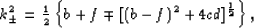 \begin{eqnarray}
k_\pm^2 = {\textstyle {{1}\over{2}}}\left\{b + f \mp
[(b-f)^2 + 4cd]^{1\over2}\right\},
 \end{eqnarray}
