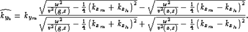 \begin{displaymath}
\widehat{k_{y_h}}= k_{y_m}\frac{\sqrt{
\frac{\omega^2}{v^2({...
 ...{{\bf s},z})} - 
\frac{1}{4}
\left(k_{x_m}-k_{x_h}\right)^2 }}.\end{displaymath}