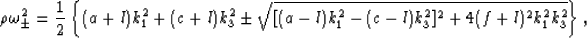 \begin{eqnarray}
\rho\omega_{\pm}^2 = {{1}\over{2}}
\left\{(a+l)k_1^2 + (c+l)k_3...
 ...\sqrt{[(a-l)k_1^2 - (c-l)k_3^2]^2 + 4(f+l)^2k_1^2k_3^2}\right\},
 \end{eqnarray}