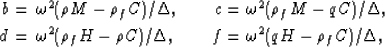 \begin{eqnarray}
b &=& \omega^2(\rho M - \rho_f C)/\Delta,\qquad
c = \omega^2(\r...
 ..._fH - \rho C)/\Delta, \qquad
f = \omega^2(qH - \rho_f C)/\Delta,
 \end{eqnarray}