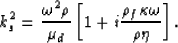 \begin{eqnarray}
k_s^2 = {{\omega^2\rho}\over{\mu_d}}\left[1 + i{{\rho_f\kappa\omega}\over{\rho \eta}}\right].
 \end{eqnarray}