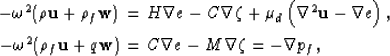 \begin{eqnarray}
- \omega^2(\rho{\bf u} + \rho_f{\bf w})
&=& H\nabla e - C\nabla...
 ...f{\bf u} + q{\bf w})
&=& C\nabla e - M\nabla\zeta = -\nabla p_f,
 \end{eqnarray}