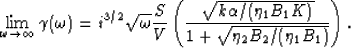 \begin{displaymath}
\lim_{\omega \rightarrow \infty} \gamma(\omega) = 
 i^{3/2} ...
 .../(\eta_1 B_1 K)}}{
1 + \sqrt{\eta_2 B_2/(\eta_1 B_1)}}\right). \end{displaymath}