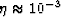 $\eta \approx 10^{-3}$