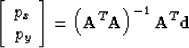 \begin{displaymath}
\left[ 
 \begin{array}
{c}
 p_x \\  p_y 
 \end{array} \right] = \left( \bold A^T \bold A \right)^{-1} \bold A^T \bold d\end{displaymath}